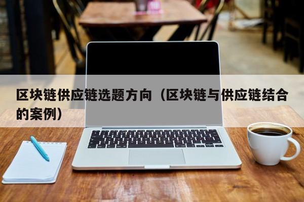 区块链供应链选题方向（区块链与供应链结合的案例）