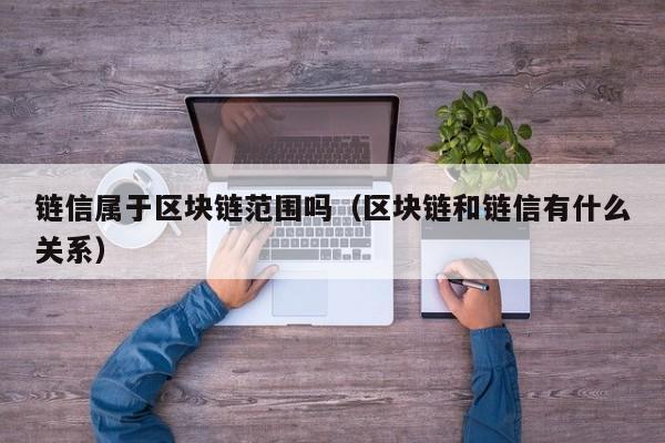 链信属于区块链范围吗（区块链和链信有什么关系）