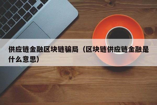 供应链金融区块链骗局（区块链供应链金融是什么意思）