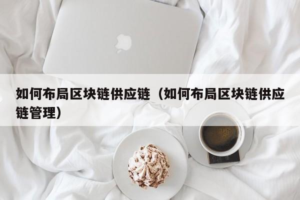 如何布局区块链供应链（如何布局区块链供应链管理）