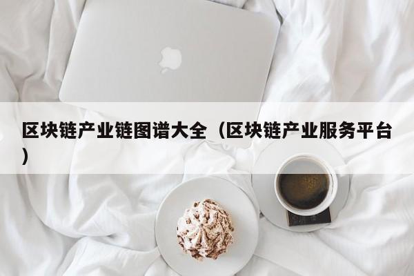 区块链产业链图谱大全（区块链产业服务平台）
