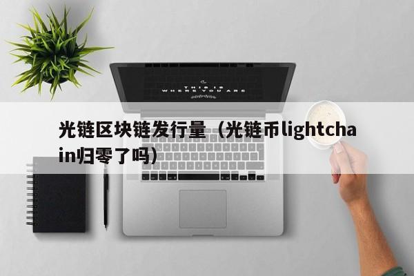 光链区块链发行量（光链币lightchain归零了吗）