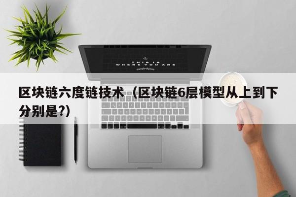 区块链六度链技术（区块链6层模型从上到下分别是?）