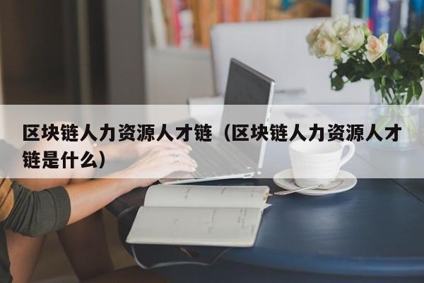 区块链人力资源人才链（区块链人力资源人才链是什么）