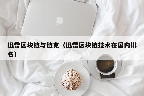 迅雷区块链与链克（迅雷区块链技术在国内排名）