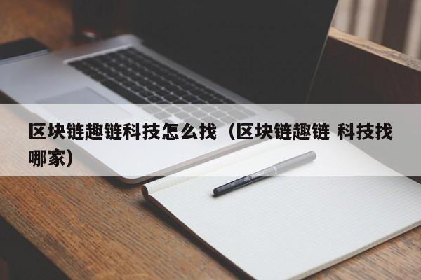 区块链趣链科技怎么找（区块链趣链 科技找哪家）
