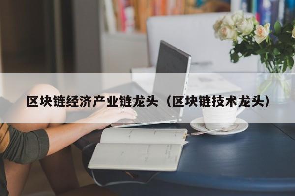 区块链经济产业链龙头（区块链技术龙头）
