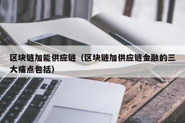 区块链加能供应链（区块链加供应链金融的三大痛点包括）