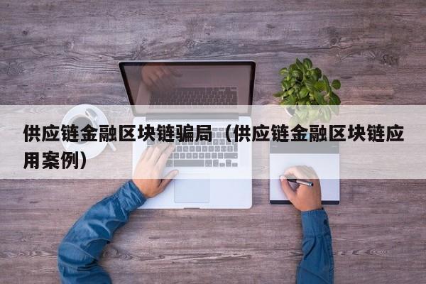 供应链金融区块链骗局（供应链金融区块链应用案例）