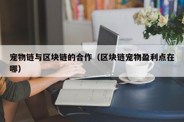 宠物链与区块链的合作（区块链宠物盈利点在哪）