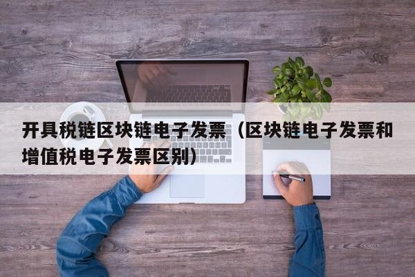 开具税链区块链电子发票（区块链电子发票和增值税电子发票区别）