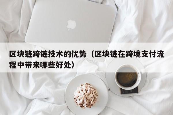 区块链跨链技术的优势（区块链在跨境支付流程中带来哪些好处）