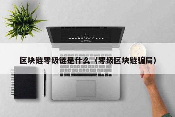 区块链零级链是什么（零级区块链骗局）