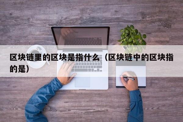 区块链里的区块是指什么（区块链中的区块指的是）