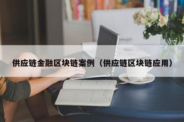 供应链金融区块链案例（供应链区块链应用）