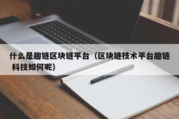 什么是趣链区块链平台（区块链技术平台趣链 科技如何呢）