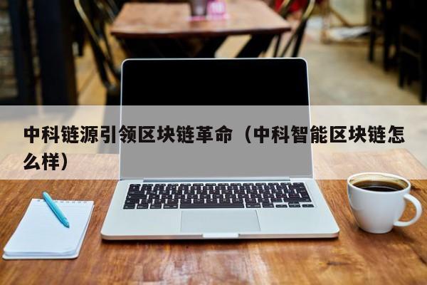 中科链源引领区块链革命（中科智能区块链怎么样）