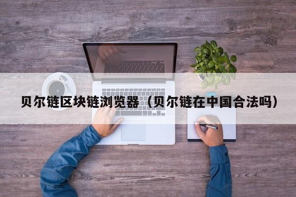贝尔链区块链浏览器（贝尔链在中国合法吗）