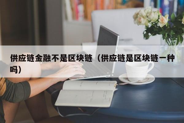 供应链金融不是区块链（供应链是区块链一种吗）