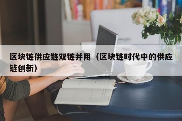 区块链供应链双链并用（区块链时代中的供应链创新）