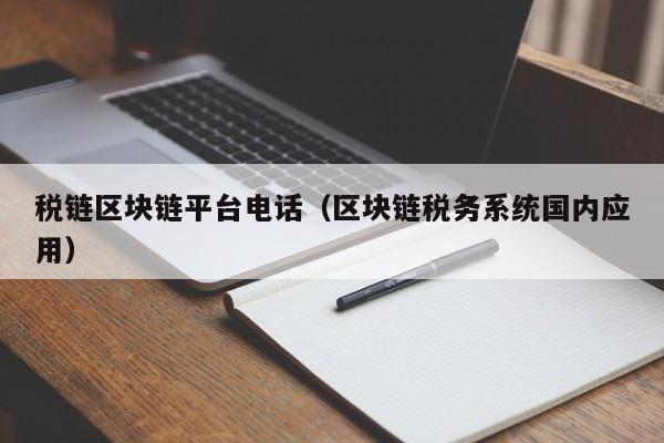 税链区块链平台电话（区块链税务系统国内应用）