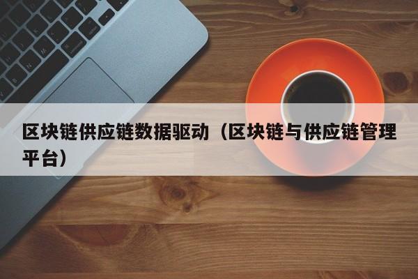 区块链供应链数据驱动（区块链与供应链管理平台）