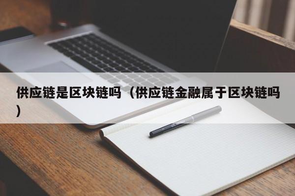 供应链是区块链吗（供应链金融属于区块链吗）