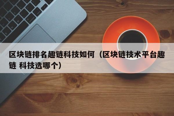 区块链排名趣链科技如何（区块链技术平台趣链 科技选哪个）