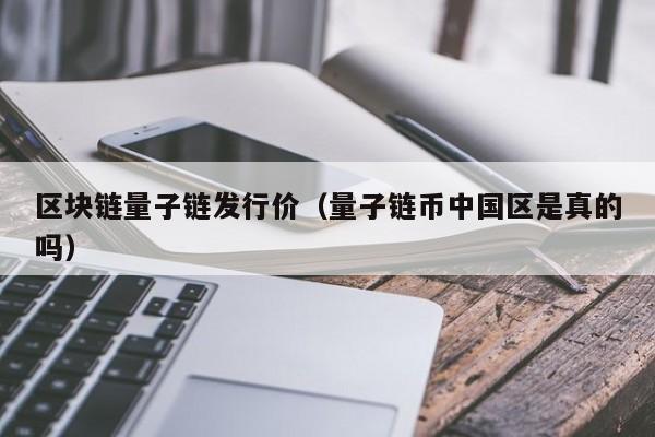 区块链量子链发行价（量子链币中国区是真的吗）