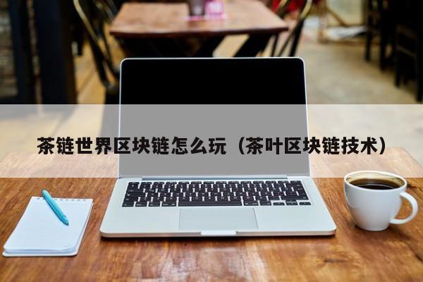 茶链世界区块链怎么玩（茶叶区块链技术）