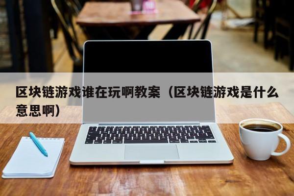 区块链游戏谁在玩啊教案（区块链游戏是什么意思啊）