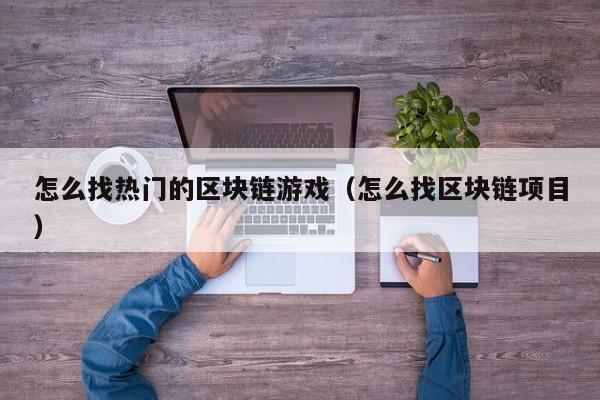 怎么找热门的区块链游戏（怎么找区块链项目）