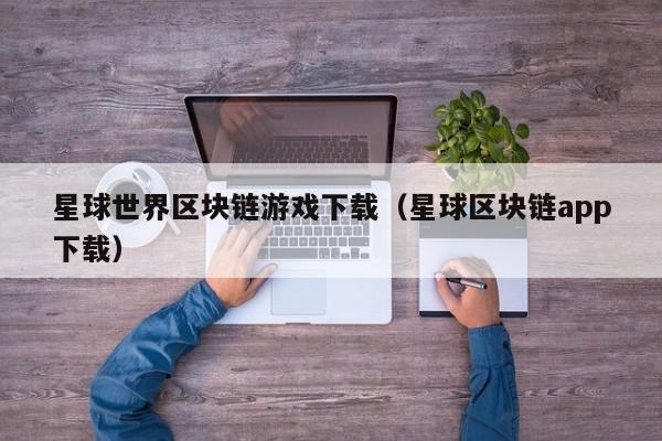 星球世界区块链游戏下载（星球区块链app下载）