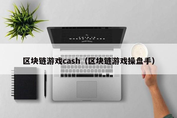 区块链游戏cash（区块链游戏操盘手）