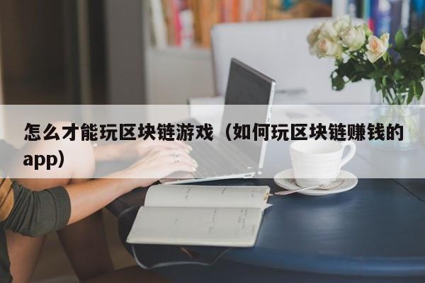 怎么才能玩区块链游戏（如何玩区块链赚钱的app）