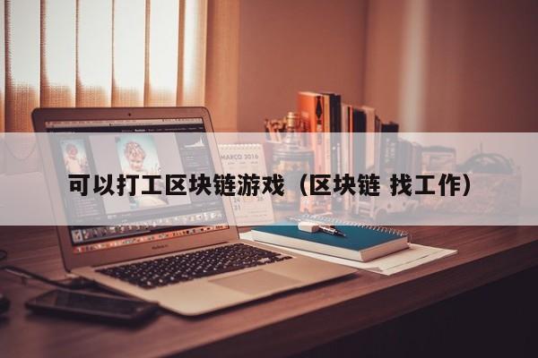 可以打工区块链游戏（区块链 找工作）