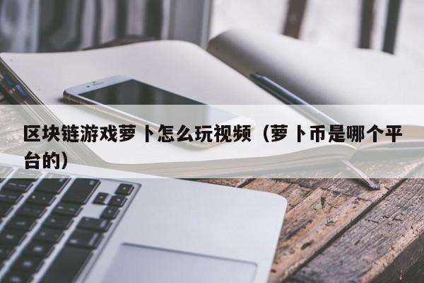 区块链游戏萝卜怎么玩视频（萝卜币是哪个平台的）