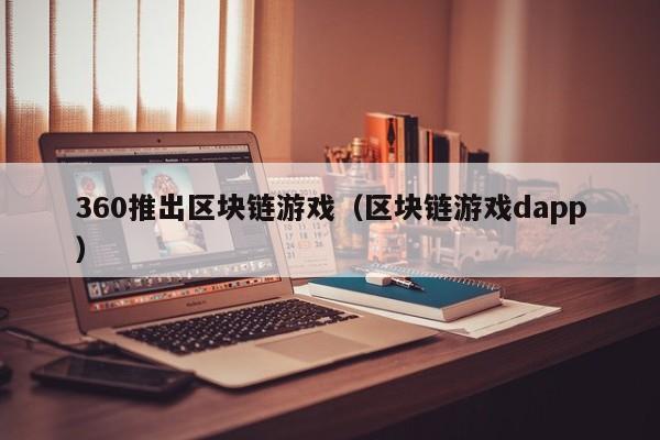 360推出区块链游戏（区块链游戏dapp）