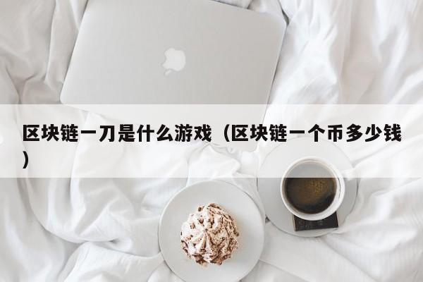 区块链一刀是什么游戏（区块链一个币多少钱）