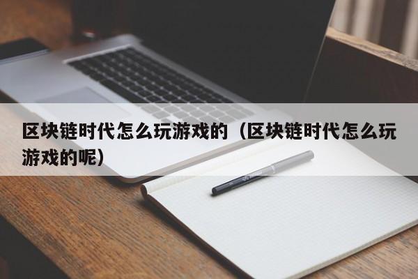 区块链时代怎么玩游戏的（区块链时代怎么玩游戏的呢）