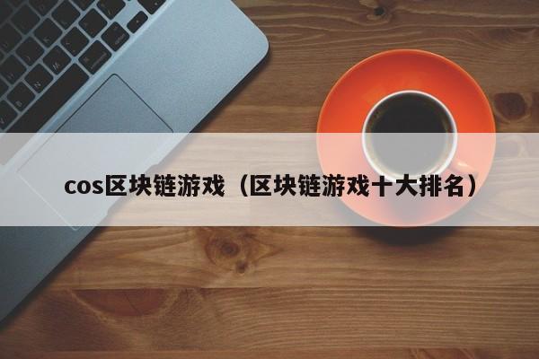 cos区块链游戏（区块链游戏十大排名）