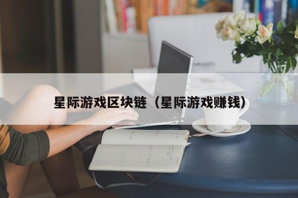 星际游戏区块链（星际游戏赚钱）