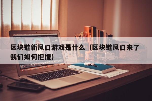 区块链新风口游戏是什么（区块链风口来了 我们如何把握）
