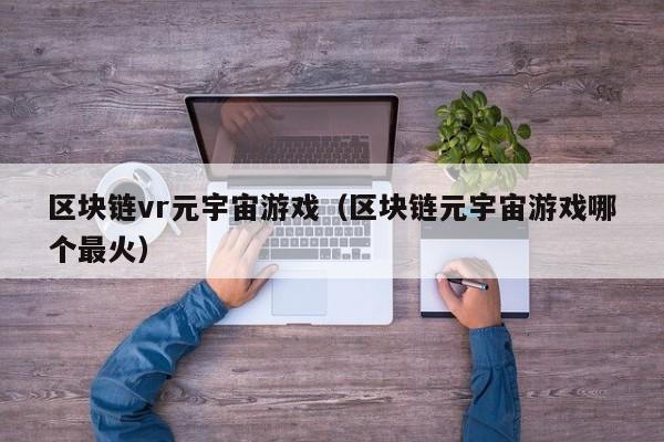 区块链vr元宇宙游戏（区块链元宇宙游戏哪个最火）