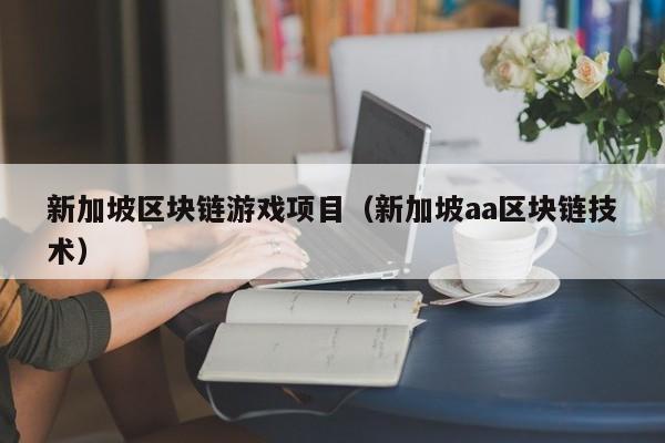 新加坡区块链游戏项目（新加坡aa区块链技术）