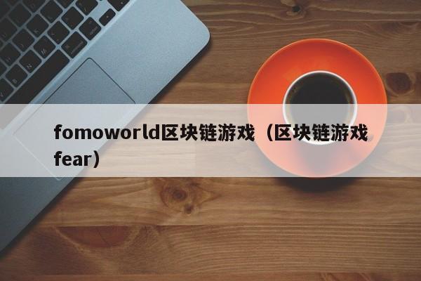 fomoworld区块链游戏（区块链游戏fear）