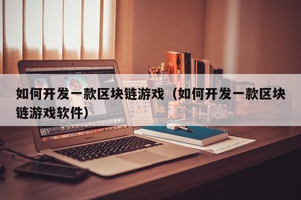 如何开发一款区块链游戏（如何开发一款区块链游戏软件）