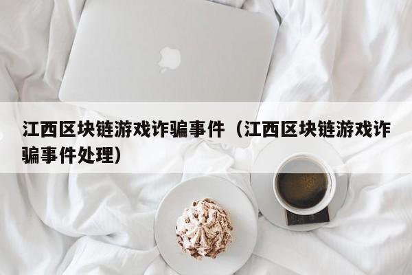 江西区块链游戏诈骗事件（江西区块链游戏诈骗事件处理）