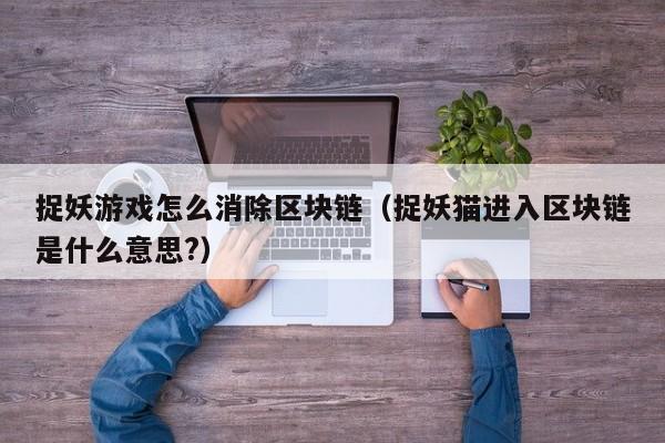 捉妖游戏怎么消除区块链（捉妖猫进入区块链是什么意思?）