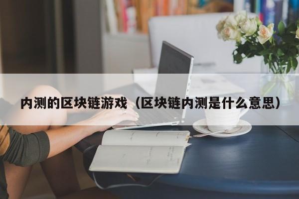 内测的区块链游戏（区块链内测是什么意思）